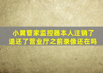 小翼管家监控器本人注销了退还了营业厅之前录像还在吗