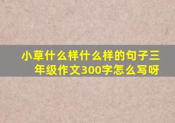 小草什么样什么样的句子三年级作文300字怎么写呀