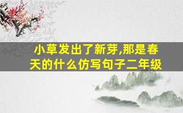 小草发出了新芽,那是春天的什么仿写句子二年级