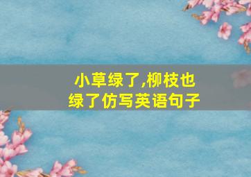 小草绿了,柳枝也绿了仿写英语句子