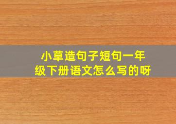 小草造句子短句一年级下册语文怎么写的呀