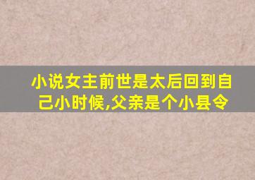 小说女主前世是太后回到自己小时候,父亲是个小县令