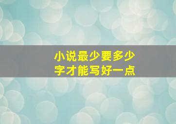 小说最少要多少字才能写好一点