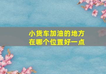 小货车加油的地方在哪个位置好一点