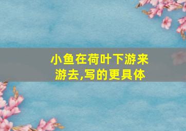 小鱼在荷叶下游来游去,写的更具体