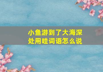 小鱼游到了大海深处用哇词语怎么说