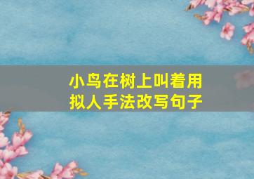 小鸟在树上叫着用拟人手法改写句子