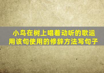 小鸟在树上唱着动听的歌运用该句使用的修辞方法写句子