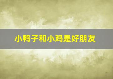 小鸭子和小鸡是好朋友