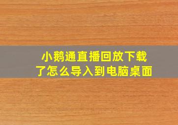 小鹅通直播回放下载了怎么导入到电脑桌面