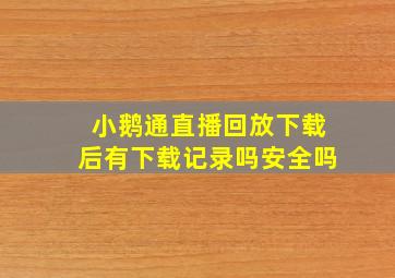 小鹅通直播回放下载后有下载记录吗安全吗