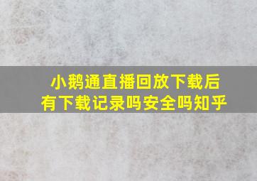 小鹅通直播回放下载后有下载记录吗安全吗知乎