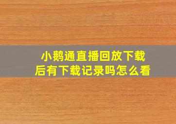 小鹅通直播回放下载后有下载记录吗怎么看