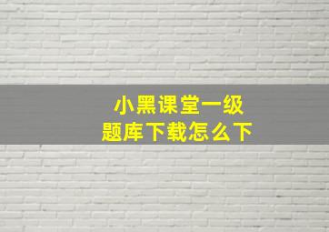 小黑课堂一级题库下载怎么下