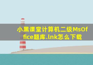 小黑课堂计算机二级MsOffice题库.lnk怎么下载