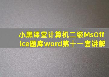 小黑课堂计算机二级MsOffice题库word第十一套讲解