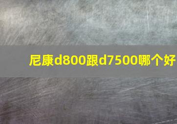 尼康d800跟d7500哪个好