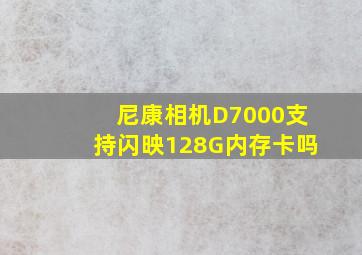 尼康相机D7000支持闪映128G内存卡吗