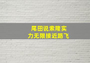 尾田说索隆实力无限接近路飞