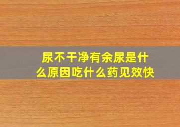 尿不干净有余尿是什么原因吃什么药见效快