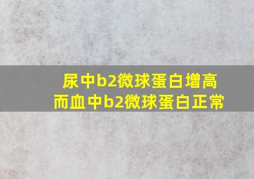 尿中b2微球蛋白增高而血中b2微球蛋白正常