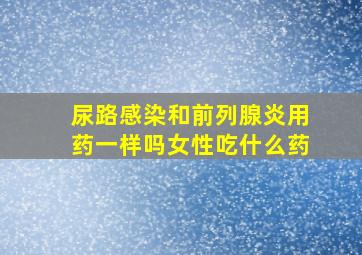 尿路感染和前列腺炎用药一样吗女性吃什么药