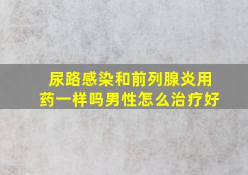 尿路感染和前列腺炎用药一样吗男性怎么治疗好