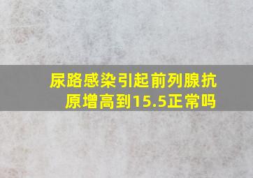 尿路感染引起前列腺抗原增高到15.5正常吗