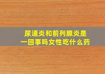 尿道炎和前列腺炎是一回事吗女性吃什么药