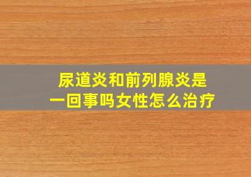 尿道炎和前列腺炎是一回事吗女性怎么治疗