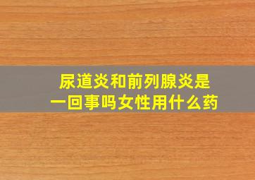 尿道炎和前列腺炎是一回事吗女性用什么药