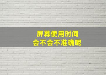 屏幕使用时间会不会不准确呢