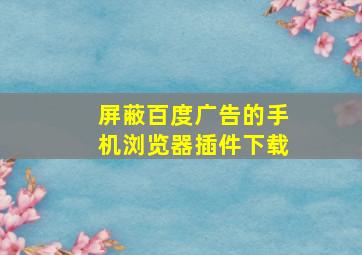 屏蔽百度广告的手机浏览器插件下载