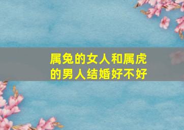 属兔的女人和属虎的男人结婚好不好