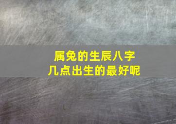 属兔的生辰八字几点出生的最好呢