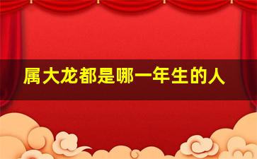 属大龙都是哪一年生的人