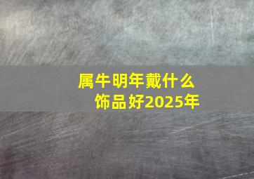 属牛明年戴什么饰品好2025年