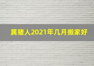 属猪人2021年几月搬家好