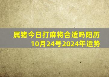 属猪今日打麻将合适吗阳历10月24号2024年运势