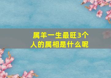 属羊一生最旺3个人的属相是什么呢