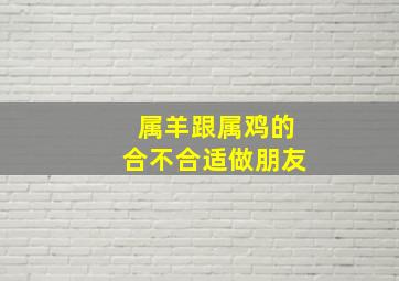 属羊跟属鸡的合不合适做朋友