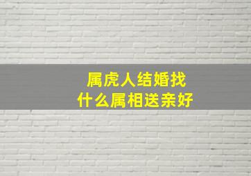 属虎人结婚找什么属相送亲好