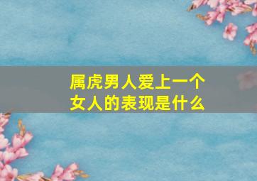 属虎男人爱上一个女人的表现是什么