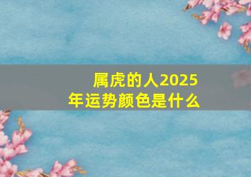 属虎的人2025年运势颜色是什么