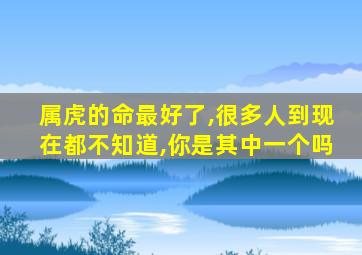 属虎的命最好了,很多人到现在都不知道,你是其中一个吗