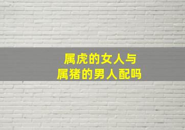 属虎的女人与属猪的男人配吗