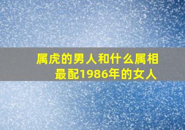 属虎的男人和什么属相最配1986年的女人