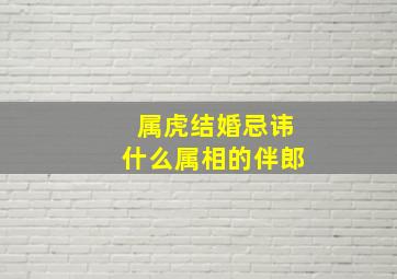 属虎结婚忌讳什么属相的伴郎