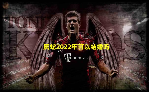 属蛇2022年可以结婚吗