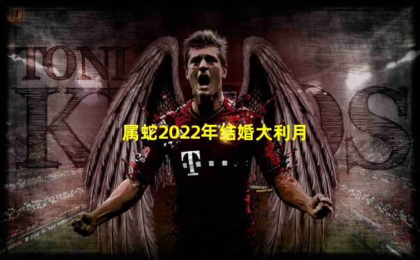 属蛇2022年结婚大利月